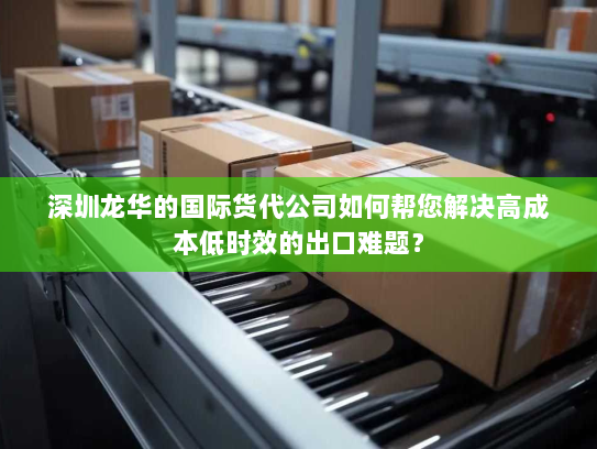 深圳龙华的国际货代公司如何帮您解决高成本低时效的出口难题? 深圳龙华的国际货代公司如何帮您解决高成本低时效的出口难题?