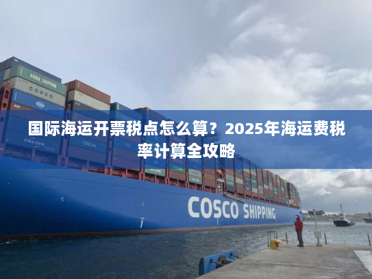 国际海运开票税点怎么算?2025年海运费税率计算全攻略 国际海运开票税点怎么算?2025年海运费税率计算全攻略