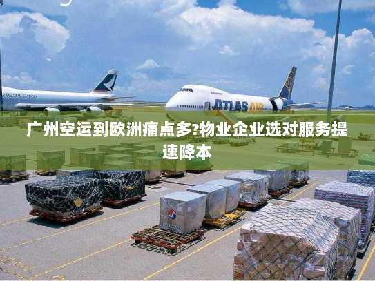 广州空运到欧洲痛点多?物业企业选对服务提速降本 广州空运到欧洲痛点多?物业企业选对服务提速降本