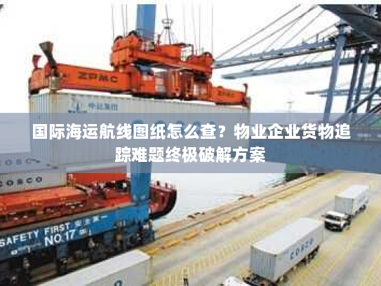 国际海运航线图纸怎么查？物业企业货物追踪难题终极破解方案
