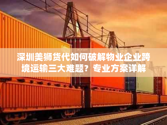深圳美狮货代如何破解物业企业跨境运输三大难题?专业方案详解 深圳美狮货代如何破解物业企业跨境运输三大难题?专业方案详解