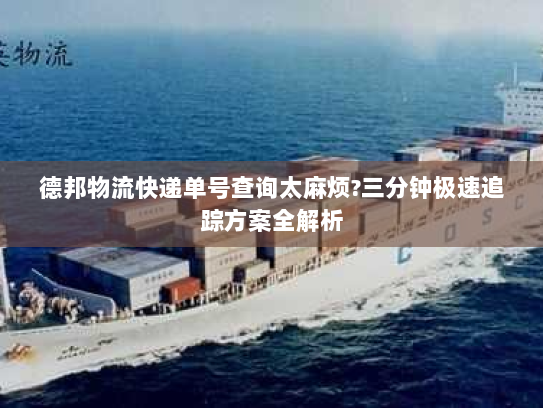 德邦物流快递单号查询太麻烦?三分钟极速追踪方案全解析 德邦物流快递单号查询太麻烦?三分钟极速追踪方案全解析