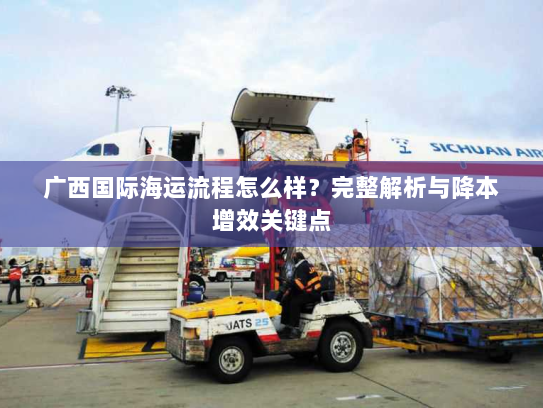 广西国际海运流程怎么样?完整解析与降本增效关键点 广西国际海运流程怎么样?完整解析与降本增效关键点