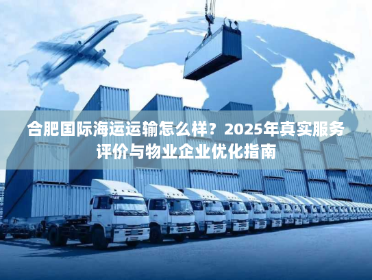 合肥国际海运运输怎么样?2025年真实服务评价与物业企业优化指南 合肥国际海运运输怎么样?2025年真实服务评价与物业企业优化指南
