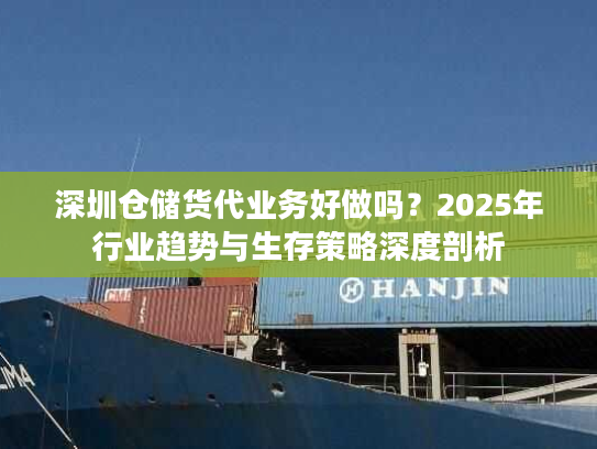 深圳仓储货代业务好做吗?2025年行业趋势与生存策略深度剖析 深圳仓储货代业务好做吗?2025年行业趋势与生存策略深度剖析