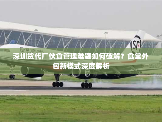 深圳货代厂伙食管理难题如何破解？食堂外包新模式深度解析