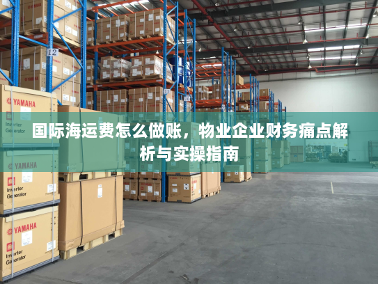 国际海运费怎么做账,物业企业财务痛点解析与实操指南 国际海运费怎么做账,物业企业财务痛点解析与实操指南