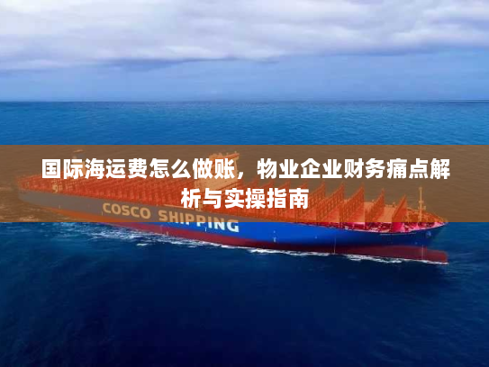 国际海运费怎么做账,物业企业财务痛点解析与实操指南 国际海运费怎么做账,物业企业财务痛点解析与实操指南