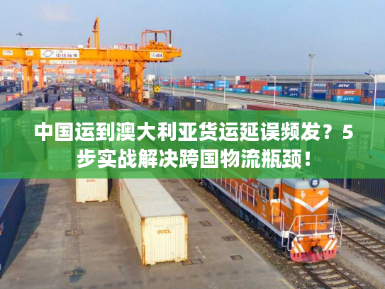 中国运到澳大利亚货运延误频发？5步实战解决跨国物流瓶颈！