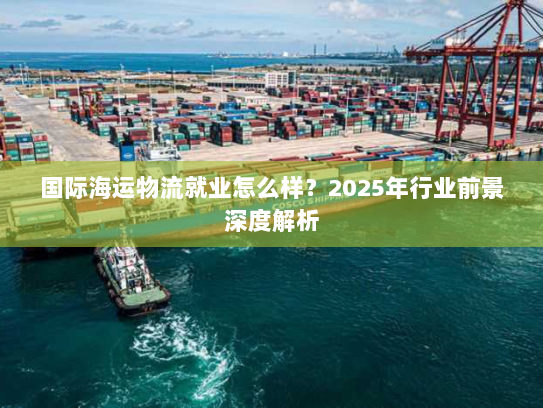 国际海运物流就业怎么样?2025年行业前景深度解析 国际海运物流就业怎么样?2025年行业前景深度解析