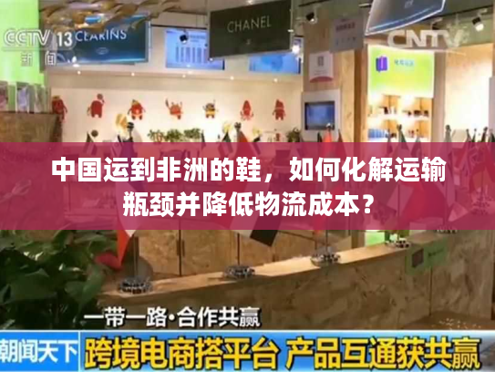 中国运到非洲的鞋，如何化解运输瓶颈并降低物流成本？