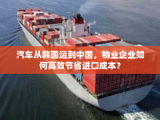 汽车从韩国运到中国，物业企业如何高效节省进口成本？