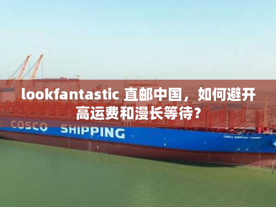 lookfantastic 直邮中国，如何避开高运费和漫长等待？