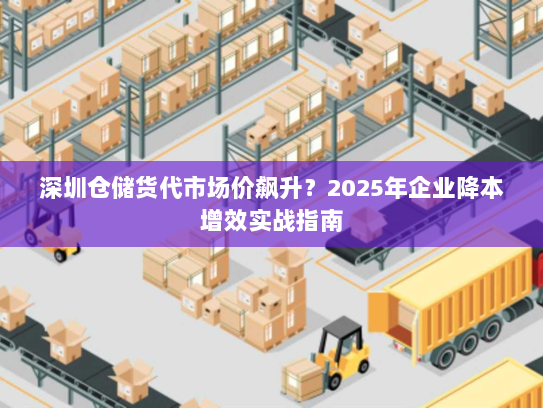 深圳仓储货代市场价飙升?2025年企业降本增效实战指南 深圳仓储货代市场价飙升?2025年企业降本增效实战指南