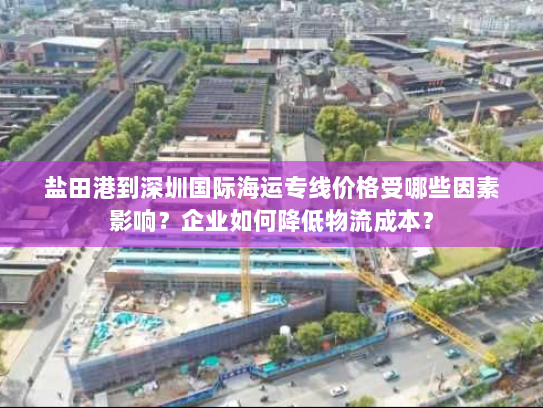 盐田港到深圳国际海运专线价格受哪些因素影响?企业如何降低物流成本? 盐田港到深圳国际海运专线价格受哪些因素影响?企业如何降低物流成本?