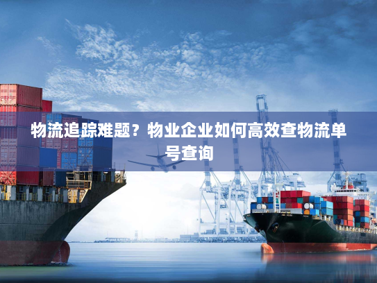 物流追踪难题?物业企业如何高效查物流单号查询 物流追踪难题?物业企业如何高效查物流单号查询