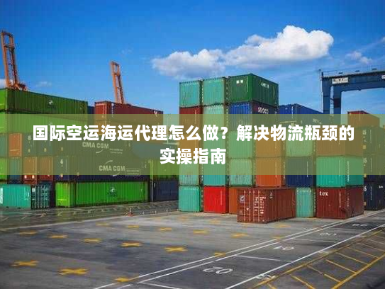 国际空运海运代理怎么做?解决物流瓶颈的实操指南 国际空运海运代理怎么做?解决物流瓶颈的实操指南
