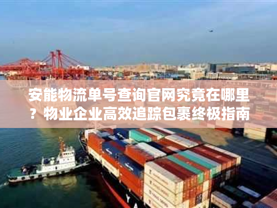 安能物流单号查询官网究竟在哪里?物业企业高效追踪包裹终极指南 安能物流单号查询官网究竟在哪里?物业企业高效追踪包裹终极指南