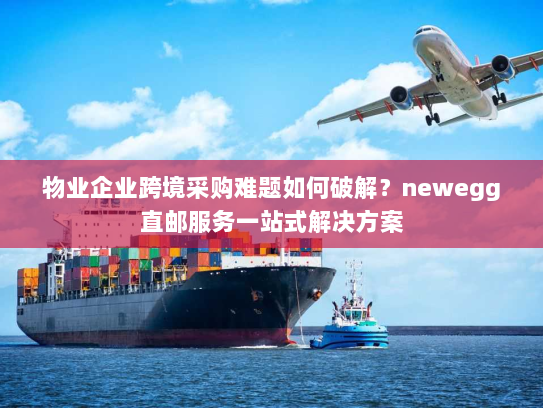 物业企业跨境采购难题如何破解?newegg直邮服务一站式解决方案 物业企业跨境采购难题如何破解?newegg直邮服务一站式解决方案