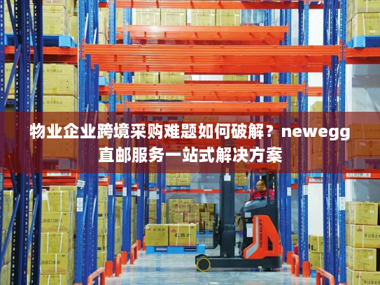 物业企业跨境采购难题如何破解?newegg直邮服务一站式解决方案 物业企业跨境采购难题如何破解?newegg直邮服务一站式解决方案