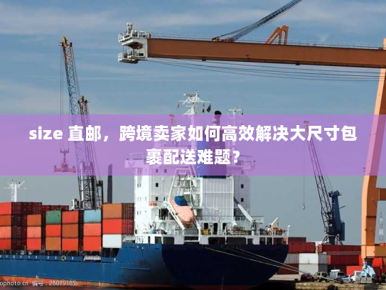 size 直邮,跨境卖家如何高效解决大尺寸包裹配送难题? size 直邮,跨境卖家如何高效解决大尺寸包裹配送难题?