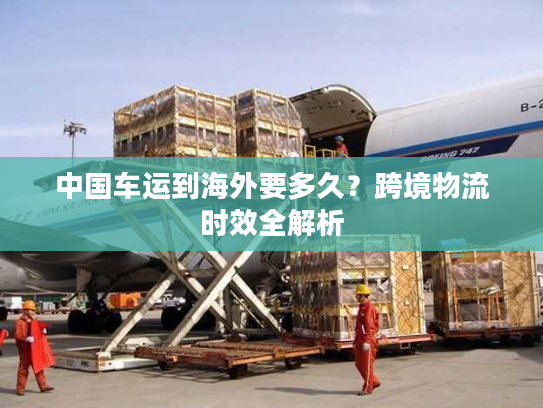 中国车运到海外要多久？跨境物流时效全解析