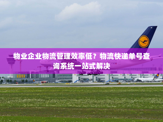 物业企业物流管理效率低?物流快递单号查询系统一站式解决 物业企业物流管理效率低?物流快递单号查询系统一站式解决