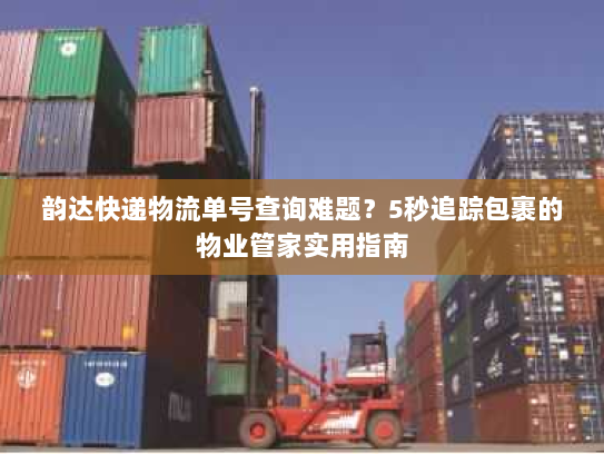 韵达快递物流单号查询难题?5秒追踪包裹的物业管家实用指南 韵达快递物流单号查询难题?5秒追踪包裹的物业管家实用指南