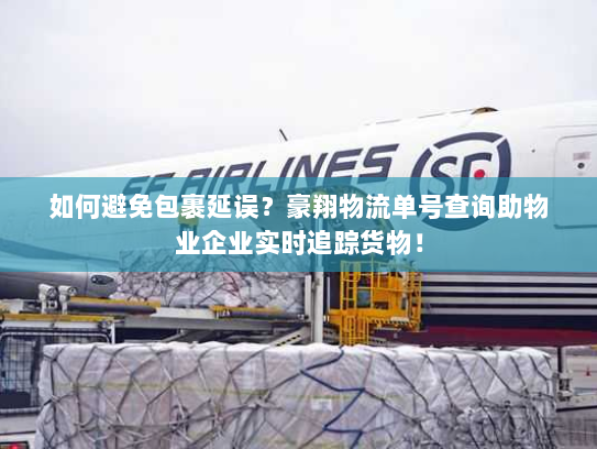 如何避免包裹延误?豪翔物流单号查询助物业企业实时追踪货物! 如何避免包裹延误?豪翔物流单号查询助物业企业实时追踪货物!
