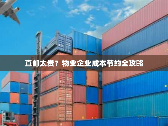 直邮太贵？物业企业成本节约全攻略