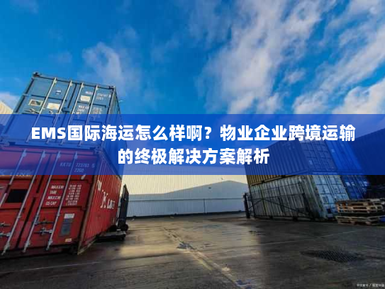 EMS国际海运怎么样啊?物业企业跨境运输的终极解决方案解析 EMS国际海运怎么样啊?物业企业跨境运输的终极解决方案解析