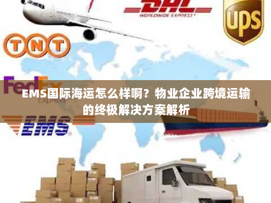 EMS国际海运怎么样啊?物业企业跨境运输的终极解决方案解析 EMS国际海运怎么样啊?物业企业跨境运输的终极解决方案解析