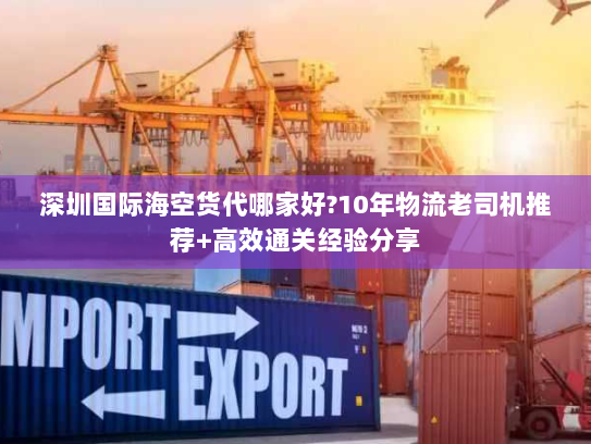 深圳国际海空货代哪家好?10年物流老司机推荐+高效通关经验分享 深圳国际海空货代哪家好?10年物流老司机推荐+高效通关经验分享