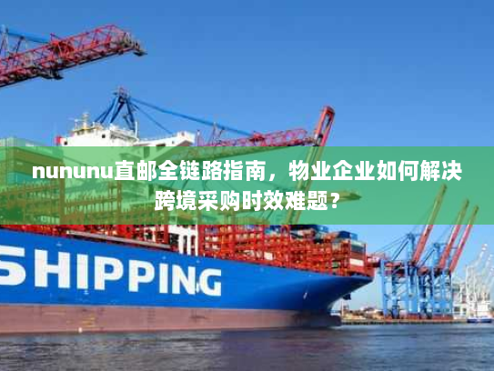 nununu直邮全链路指南，物业企业如何解决跨境采购时效难题？