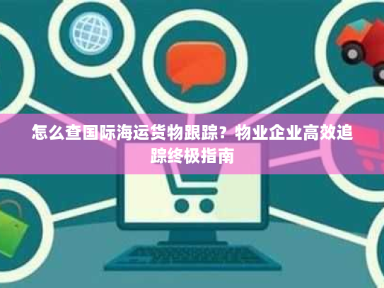 怎么查国际海运货物跟踪?物业企业高效追踪终极指南 怎么查国际海运货物跟踪?物业企业高效追踪终极指南
