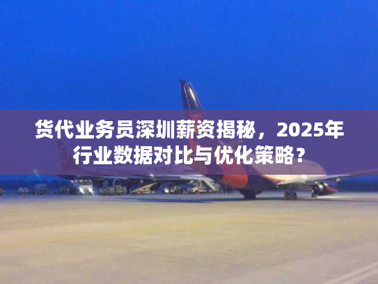 货代业务员深圳薪资揭秘，2025年行业数据对比与优化策略？