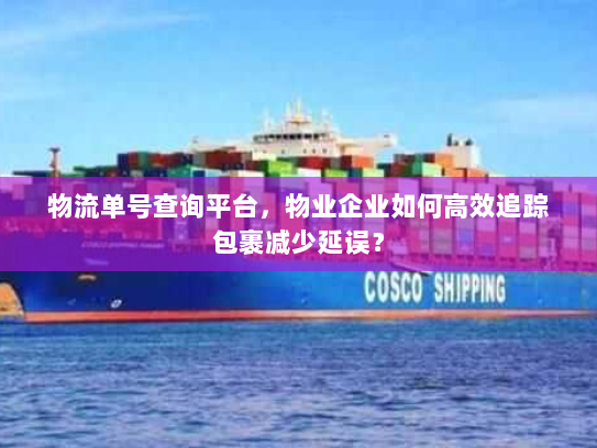 物流单号查询平台,物业企业如何高效追踪包裹减少延误? 物流单号查询平台,物业企业如何高效追踪包裹减少延误?