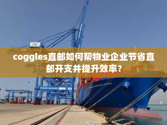 coggles直邮如何帮物业企业节省直邮开支并提升效率？