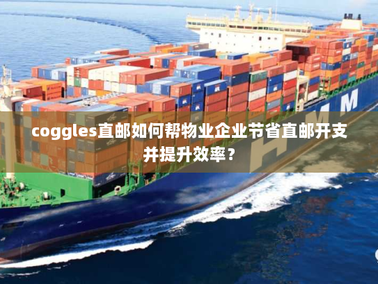 coggles直邮如何帮物业企业节省直邮开支并提升效率? coggles直邮如何帮物业企业节省直邮开支并提升效率?