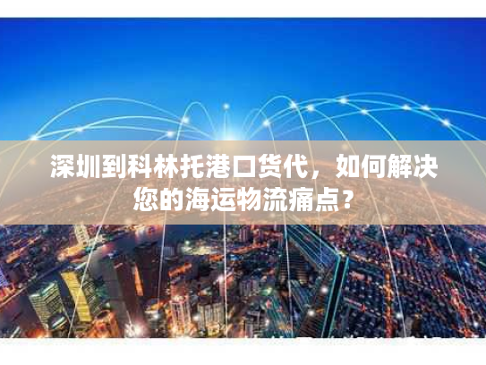 深圳到科林托港口货代，如何解决您的海运物流痛点？