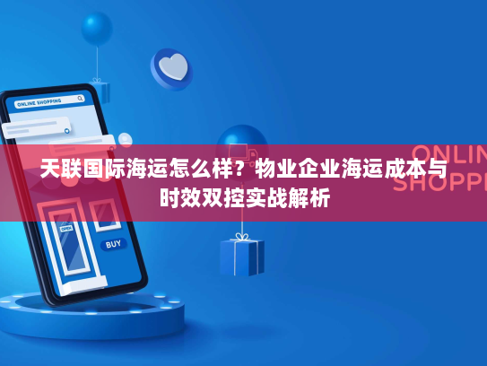 天联国际海运怎么样?物业企业海运成本与时效双控实战解析 天联国际海运怎么样?物业企业海运成本与时效双控实战解析