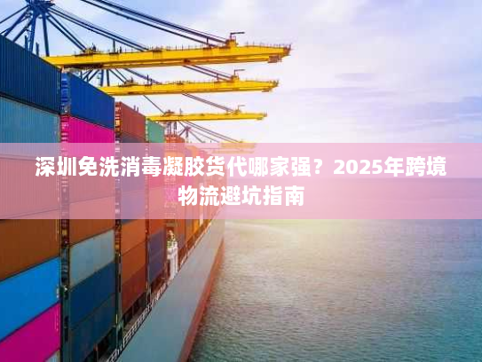深圳免洗消毒凝胶货代哪家强？2025年跨境物流避坑指南