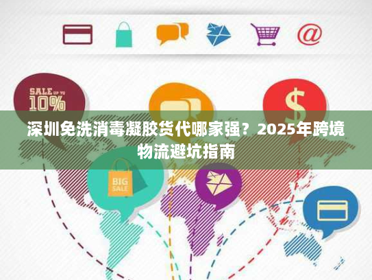 深圳免洗消毒凝胶货代哪家强？2025年跨境物流避坑指南