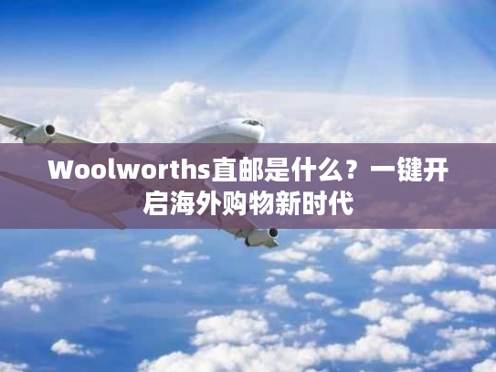 Woolworths直邮是什么?一键开启海外购物新时代 Woolworths直邮是什么?一键开启海外购物新时代