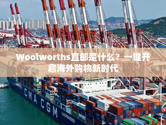Woolworths直邮是什么?一键开启海外购物新时代 Woolworths直邮是什么?一键开启海外购物新时代