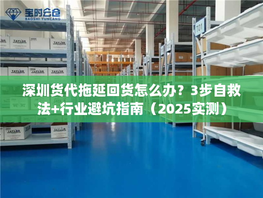 深圳货代拖延回货怎么办？3步自救法+行业避坑指南（2025实测）