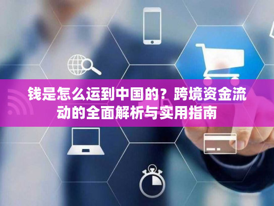钱是怎么运到中国的？跨境资金流动的全面解析与实用指南