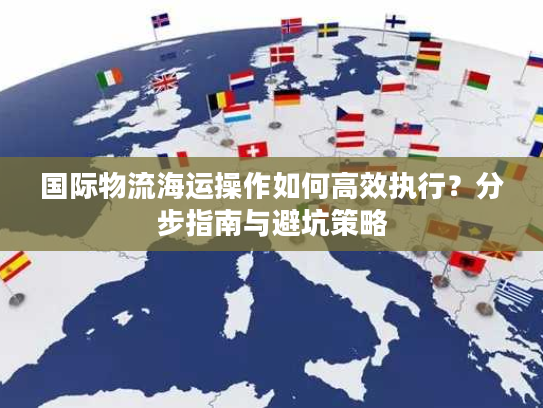 国际物流海运操作如何高效执行?分步指南与避坑策略 国际物流海运操作如何高效执行?分步指南与避坑策略