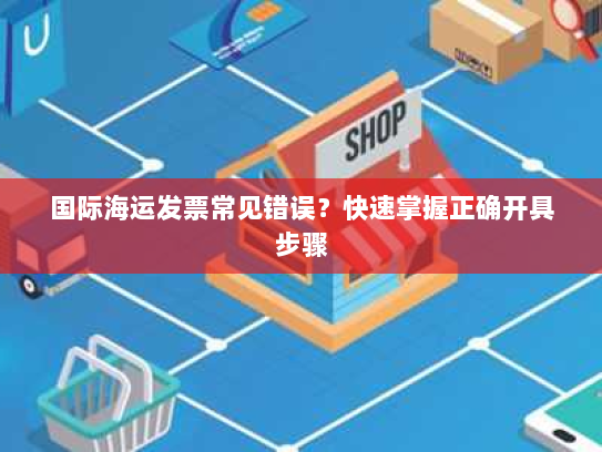 国际海运发票常见错误?快速掌握正确开具步骤 国际海运发票常见错误?快速掌握正确开具步骤