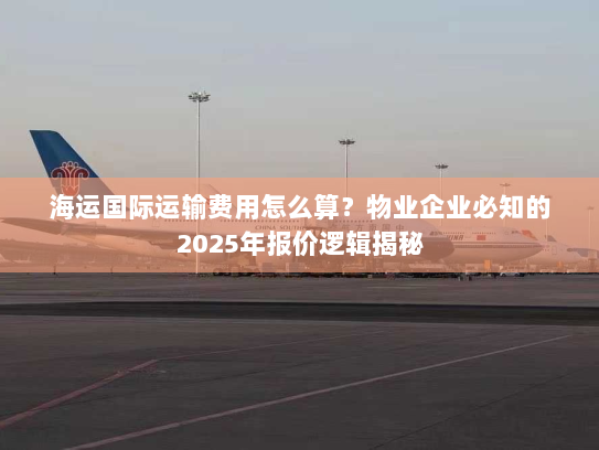 海运国际运输费用怎么算?物业企业必知的2025年报价逻辑揭秘 海运国际运输费用怎么算?物业企业必知的2025年报价逻辑揭秘